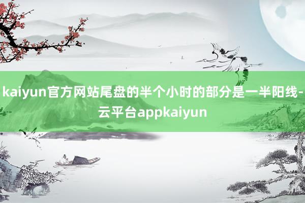 kaiyun官方网站尾盘的半个小时的部分是一半阳线-云平台appkaiyun