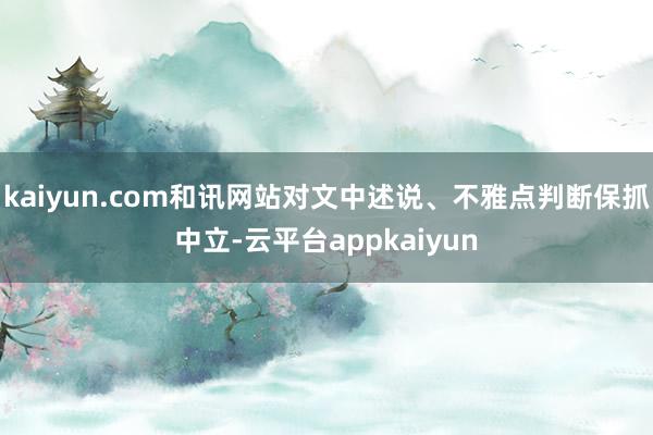 kaiyun.com和讯网站对文中述说、不雅点判断保抓中立-云平台appkaiyun
