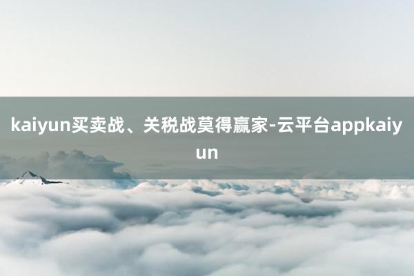 kaiyun买卖战、关税战莫得赢家-云平台appkaiyun