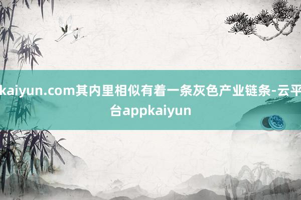 kaiyun.com其内里相似有着一条灰色产业链条-云平台appkaiyun