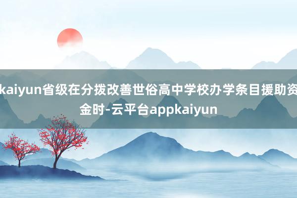 kaiyun省级在分拨改善世俗高中学校办学条目援助资金时-云平台appkaiyun