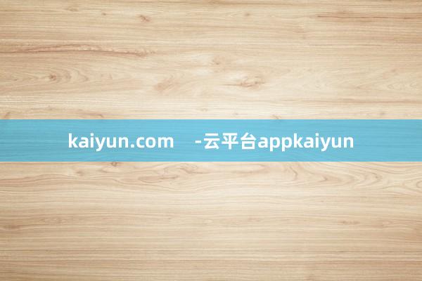 kaiyun.com    -云平台appkaiyun