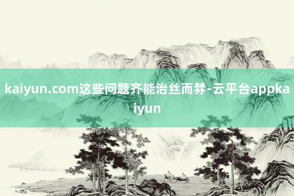 kaiyun.com这些问题齐能治丝而棼-云平台appkaiyun