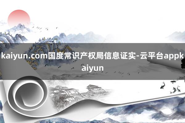 kaiyun.com国度常识产权局信息证实-云平台appkaiyun