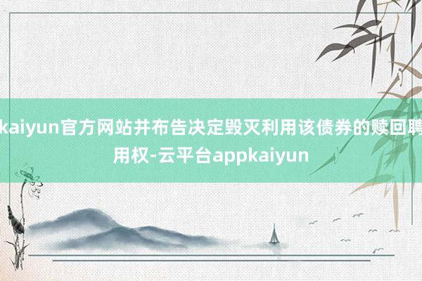 kaiyun官方网站并布告决定毁灭利用该债券的赎回聘用权-云平台appkaiyun