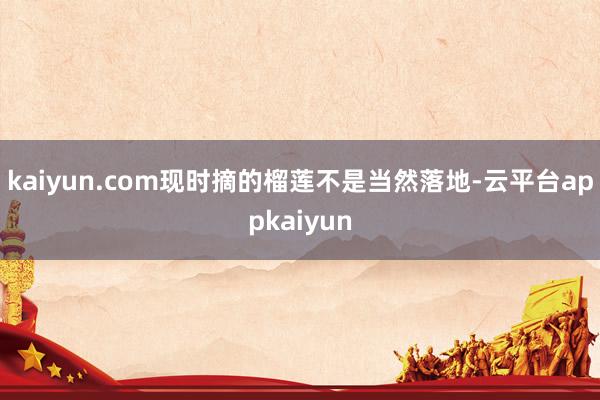 kaiyun.com现时摘的榴莲不是当然落地-云平台appkaiyun