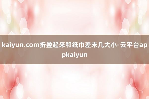 kaiyun.com折叠起来和纸巾差未几大小-云平台appkaiyun