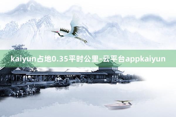 kaiyun占地0.35平时公里-云平台appkaiyun