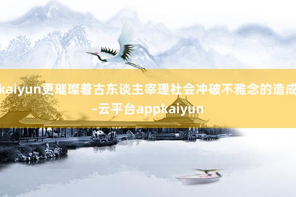kaiyun更璀璨着古东谈主宰理社会冲破不雅念的造成-云平台appkaiyun