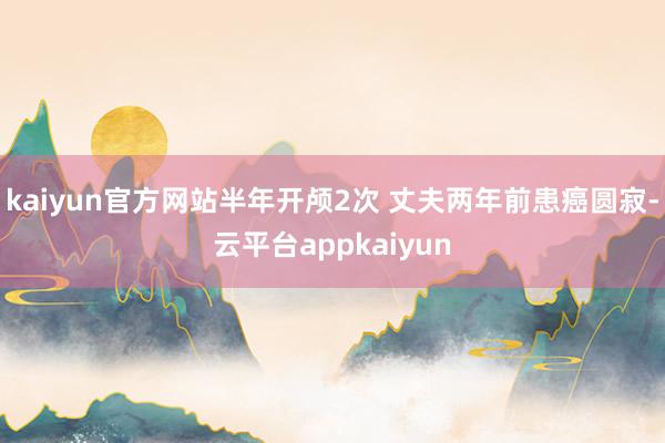 kaiyun官方网站半年开颅2次 丈夫两年前患癌圆寂-云平台appkaiyun