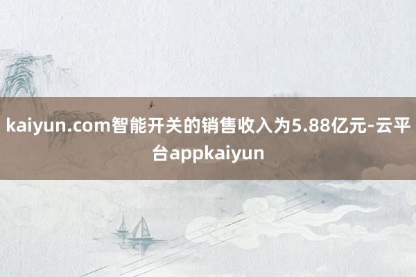 kaiyun.com智能开关的销售收入为5.88亿元-云平台appkaiyun