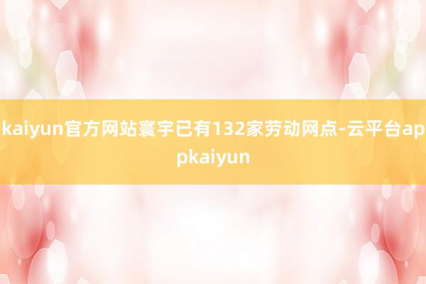kaiyun官方网站寰宇已有132家劳动网点-云平台appkaiyun