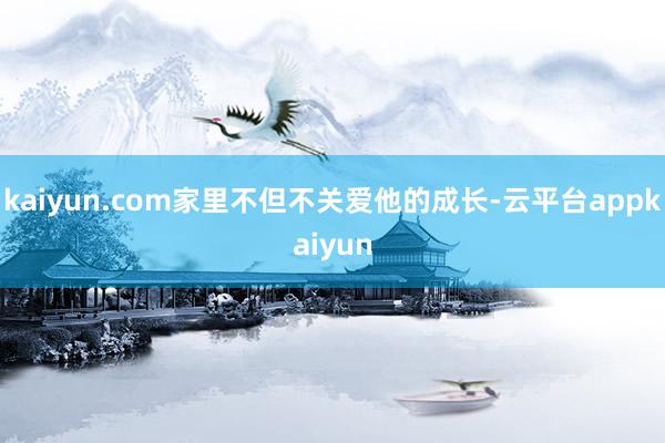 kaiyun.com家里不但不关爱他的成长-云平台appkaiyun