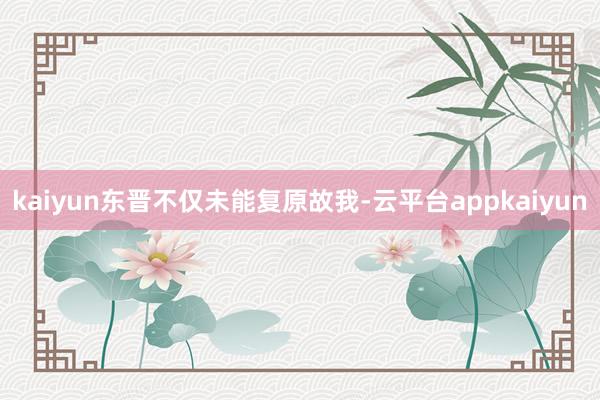 kaiyun东晋不仅未能复原故我-云平台appkaiyun
