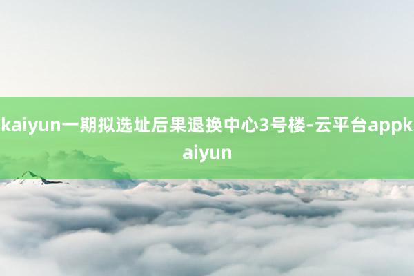 kaiyun一期拟选址后果退换中心3号楼-云平台appkaiyun