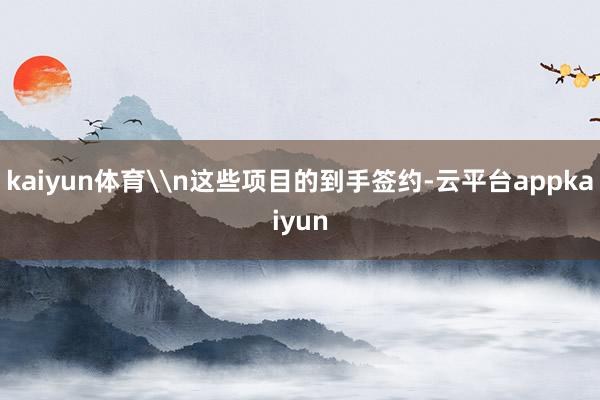 kaiyun体育\n这些项目的到手签约-云平台appkaiyun