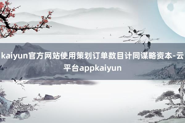 kaiyun官方网站使用策划订单数目计同谋略资本-云平台appkaiyun