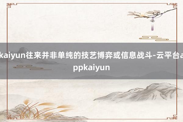 kaiyun往来并非单纯的技艺博弈或信息战斗-云平台appkaiyun
