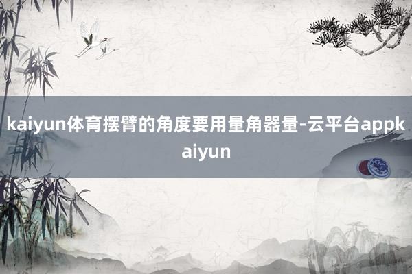 kaiyun体育摆臂的角度要用量角器量-云平台appkaiyun