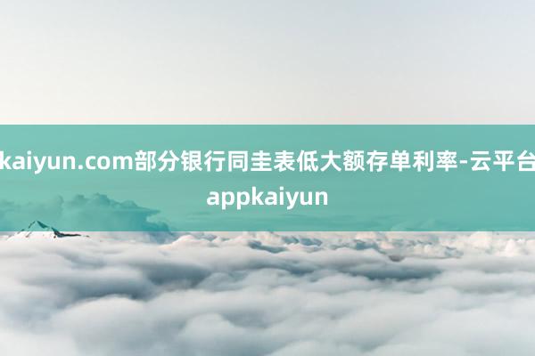 kaiyun.com部分银行同圭表低大额存单利率-云平台appkaiyun