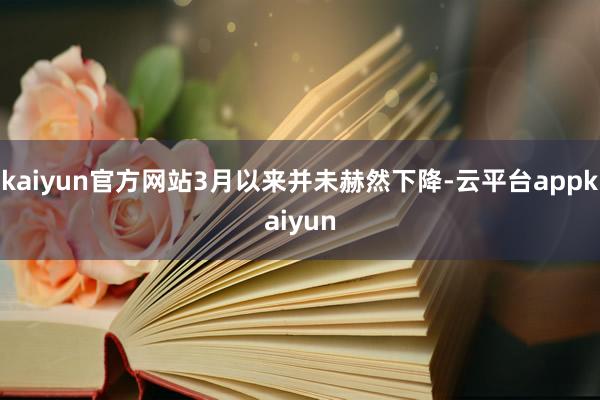 kaiyun官方网站3月以来并未赫然下降-云平台appkaiyun