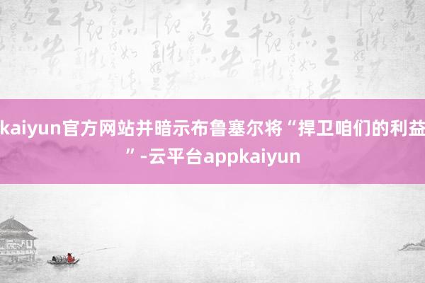 kaiyun官方网站并暗示布鲁塞尔将“捍卫咱们的利益”-云平台appkaiyun