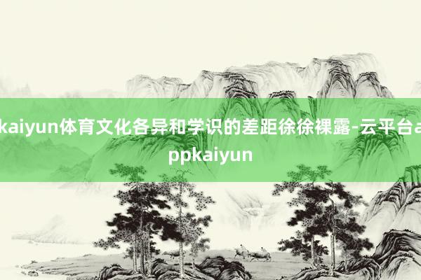 kaiyun体育文化各异和学识的差距徐徐裸露-云平台appkaiyun