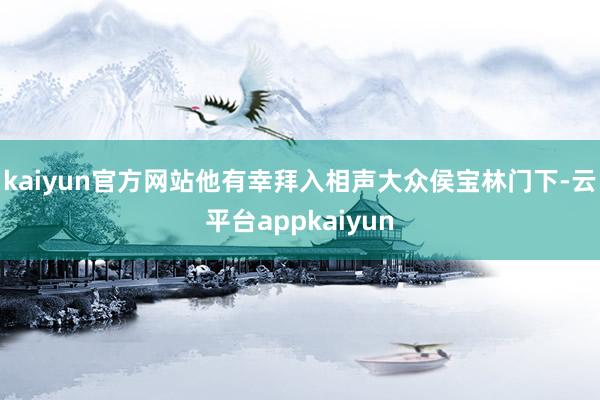 kaiyun官方网站他有幸拜入相声大众侯宝林门下-云平台appkaiyun