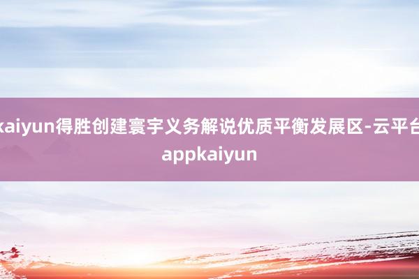 kaiyun得胜创建寰宇义务解说优质平衡发展区-云平台appkaiyun