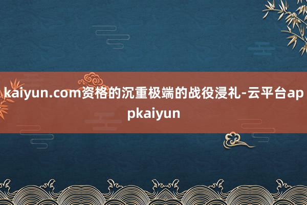 kaiyun.com资格的沉重极端的战役浸礼-云平台appkaiyun
