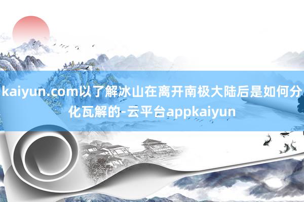 kaiyun.com以了解冰山在离开南极大陆后是如何分化瓦解的-云平台appkaiyun