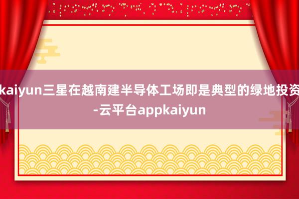 kaiyun三星在越南建半导体工场即是典型的绿地投资-云平台appkaiyun