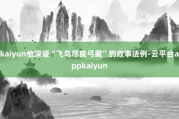 kaiyun他深谙“飞鸟尽良弓藏”的政事法例-云平台appkaiyun