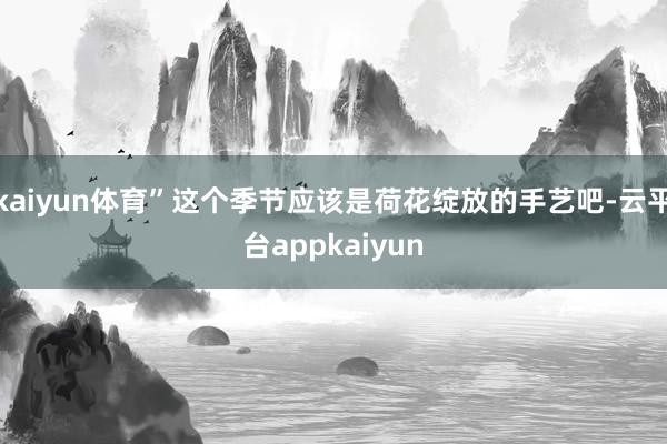 kaiyun体育”这个季节应该是荷花绽放的手艺吧-云平台appkaiyun