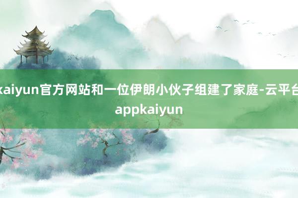 kaiyun官方网站和一位伊朗小伙子组建了家庭-云平台appkaiyun