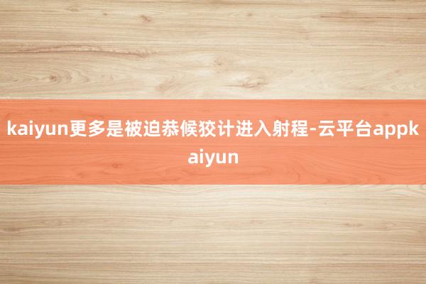 kaiyun更多是被迫恭候狡计进入射程-云平台appkaiyun