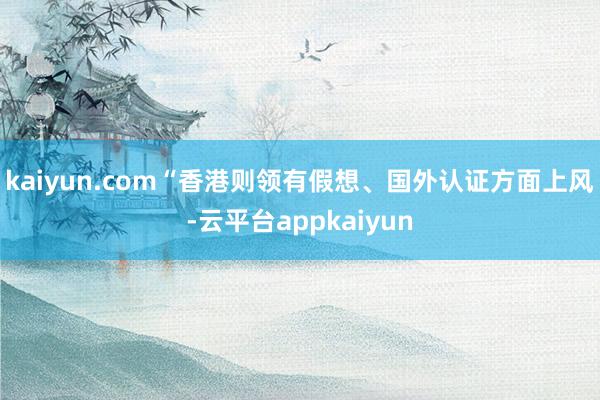 kaiyun.com“香港则领有假想、国外认证方面上风-云平台appkaiyun