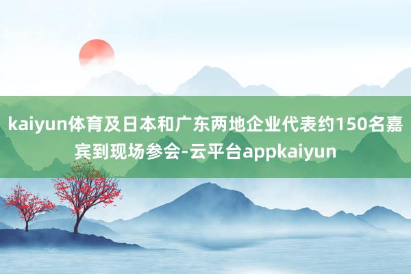 kaiyun体育及日本和广东两地企业代表约150名嘉宾到现场参会-云平台appkaiyun