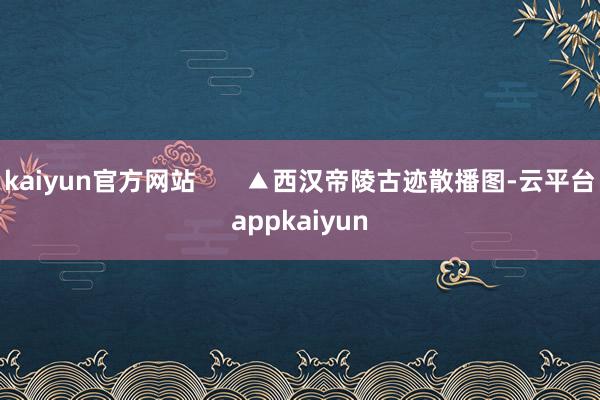 kaiyun官方网站       ▲西汉帝陵古迹散播图-云平台appkaiyun