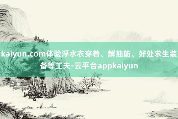 kaiyun.com体验浮水衣穿着、解抽筋、好处求生装备等工夫-云平台appkaiyun