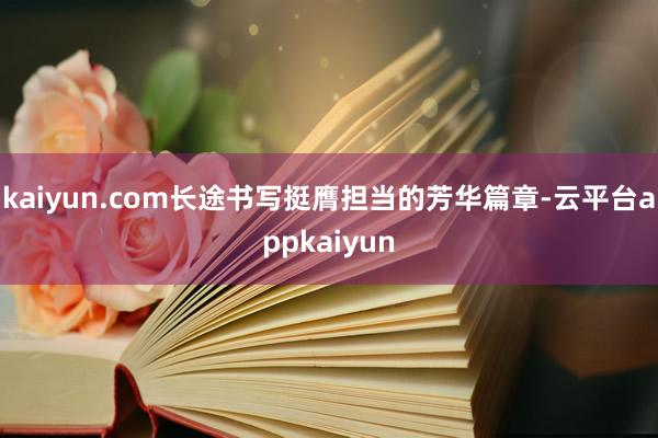 kaiyun.com长途书写挺膺担当的芳华篇章-云平台appkaiyun