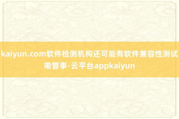 kaiyun.com软件检测机构还可能有软件兼容性测试嘞管事-云平台appkaiyun