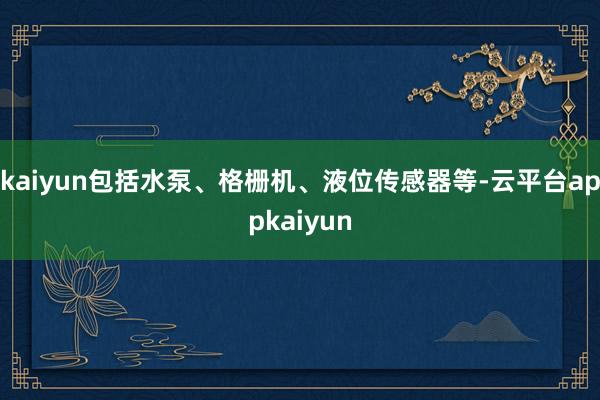 kaiyun包括水泵、格栅机、液位传感器等-云平台appkaiyun