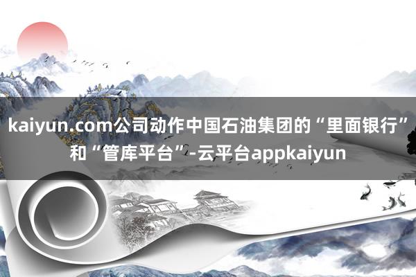 kaiyun.com公司动作中国石油集团的“里面银行”和“管库平台”-云平台appkaiyun