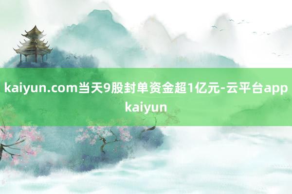 kaiyun.com当天9股封单资金超1亿元-云平台appkaiyun