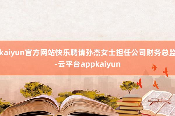 kaiyun官方网站快乐聘请孙杰女士担任公司财务总监-云平台appkaiyun
