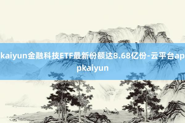 kaiyun金融科技ETF最新份额达8.68亿份-云平台appkaiyun