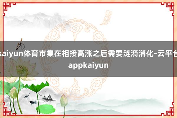kaiyun体育市集在相接高涨之后需要涟漪消化-云平台appkaiyun
