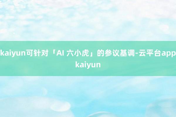 kaiyun可针对「AI 六小虎」的参议基调-云平台appkaiyun