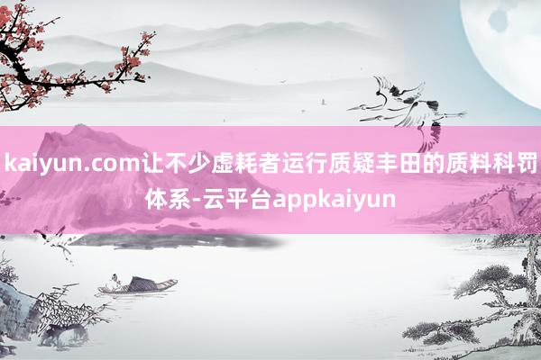 kaiyun.com让不少虚耗者运行质疑丰田的质料科罚体系-云平台appkaiyun